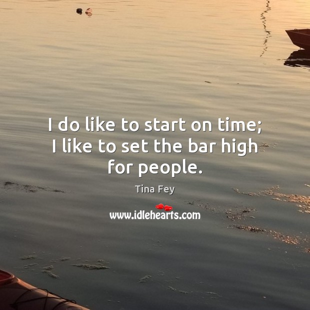 I do like to start on time; I like to set the bar high for people. Image
