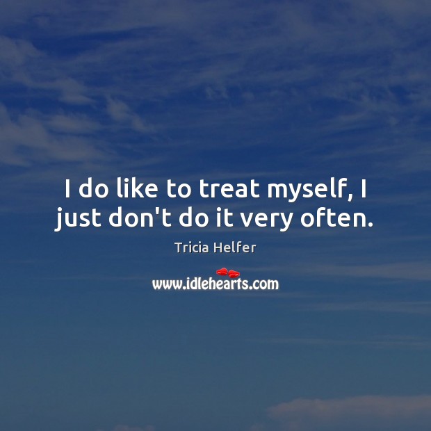 I do like to treat myself, I just don’t do it very often. Tricia Helfer Picture Quote