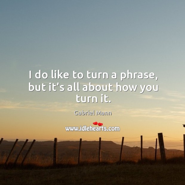 I do like to turn a phrase, but it’s all about how you turn it. Gabriel Mann Picture Quote