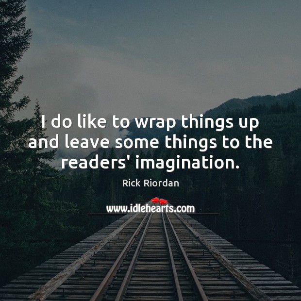 I do like to wrap things up and leave some things to the readers’ imagination. Rick Riordan Picture Quote