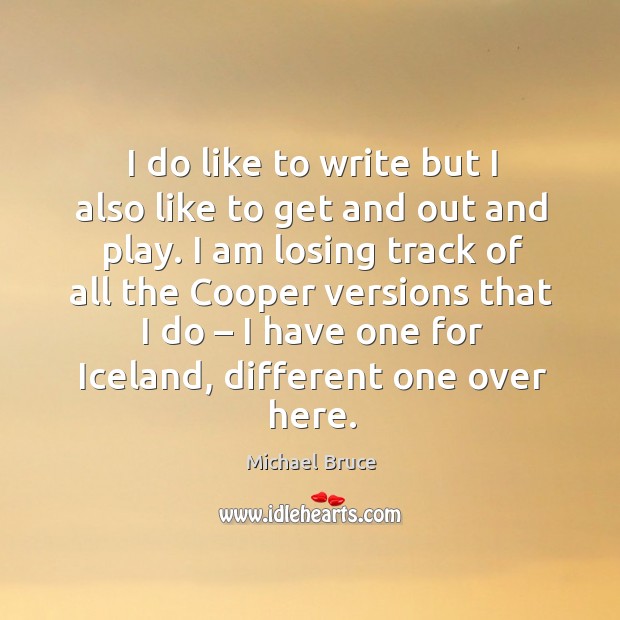 I do like to write but I also like to get and out and play. I am losing track of all the cooper versions that I do Michael Bruce Picture Quote