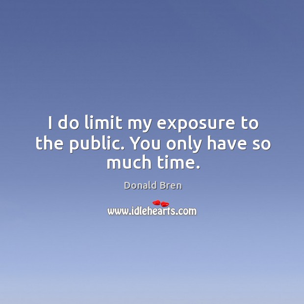 I do limit my exposure to the public. You only have so much time. Donald Bren Picture Quote
