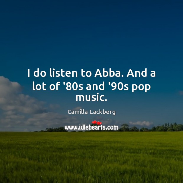 I do listen to Abba. And a lot of ’80s and ’90s pop music. Camilla Lackberg Picture Quote