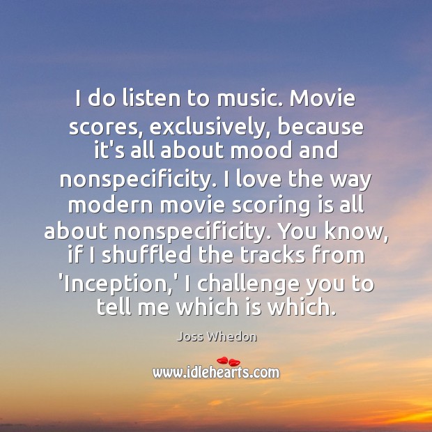 I do listen to music. Movie scores, exclusively, because it’s all about Joss Whedon Picture Quote