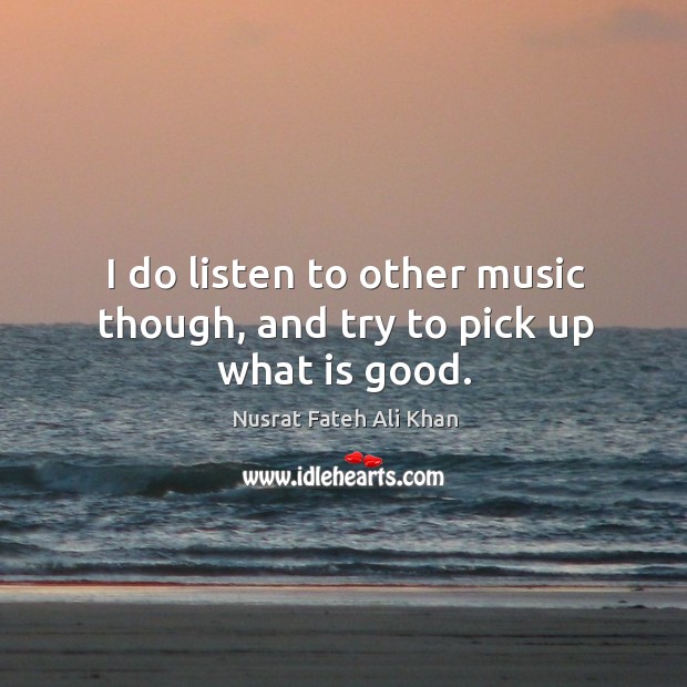 I do listen to other music though, and try to pick up what is good. Nusrat Fateh Ali Khan Picture Quote