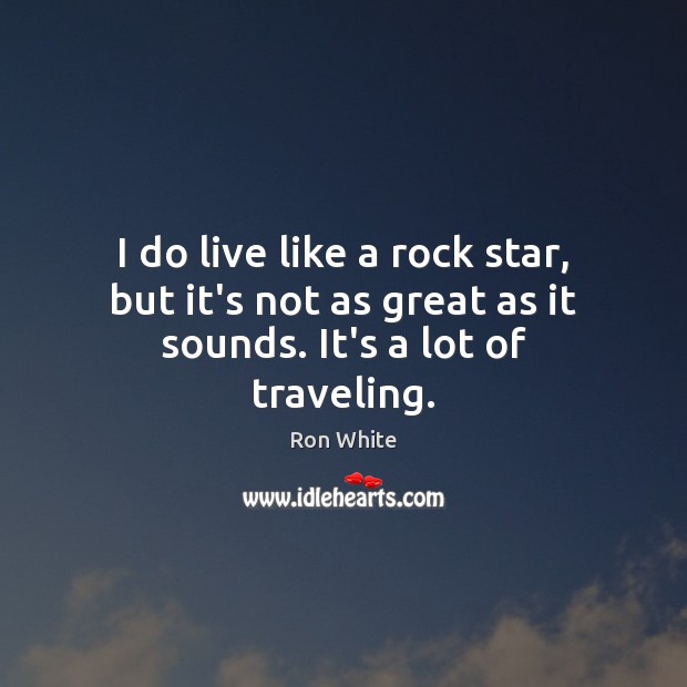 I do live like a rock star, but it’s not as great as it sounds. It’s a lot of traveling. Ron White Picture Quote