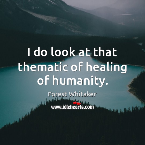 I do look at that thematic of healing of humanity. Forest Whitaker Picture Quote