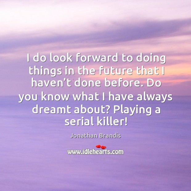 I do look forward to doing things in the future that I haven’t done before. Image