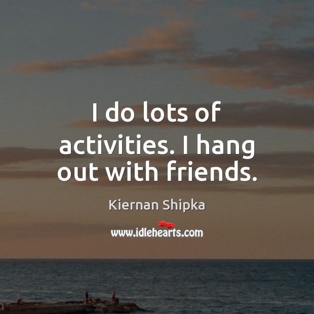 I do lots of activities. I hang out with friends. Kiernan Shipka Picture Quote