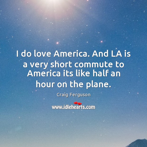 I do love America. And LA is a very short commute to Craig Ferguson Picture Quote