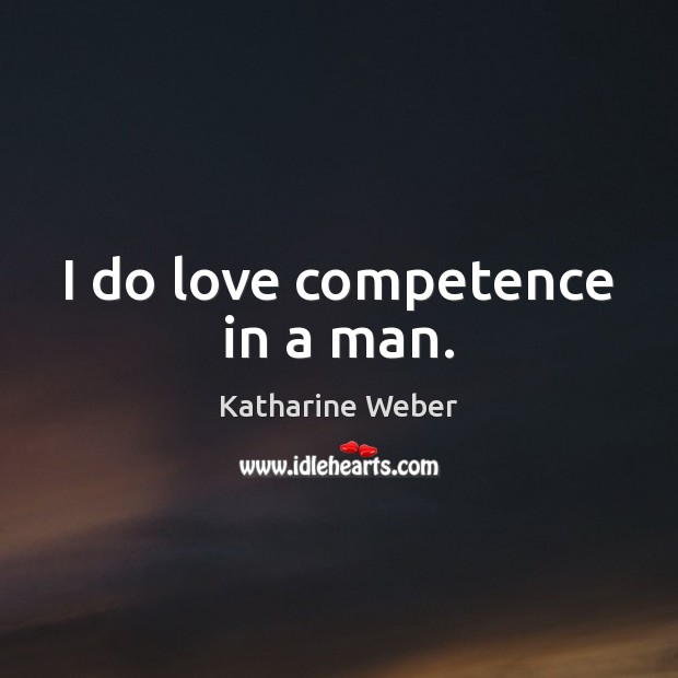 I do love competence in a man. Katharine Weber Picture Quote