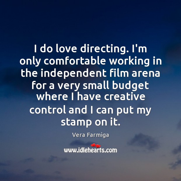 I do love directing. I’m only comfortable working in the independent film Vera Farmiga Picture Quote