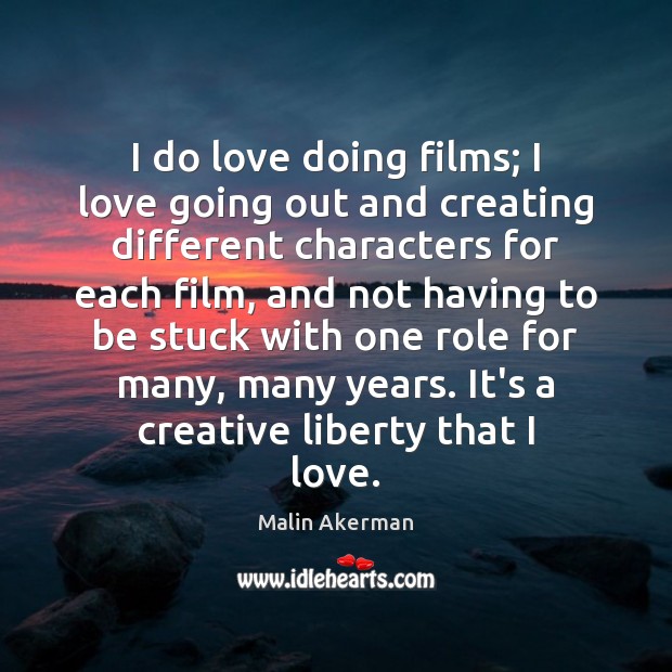 I do love doing films; I love going out and creating different Malin Akerman Picture Quote