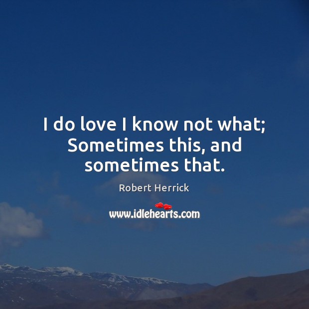 I do love I know not what; Sometimes this, and sometimes that. Robert Herrick Picture Quote