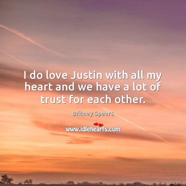 I do love Justin with all my heart and we have a lot of trust for each other. Britney Spears Picture Quote