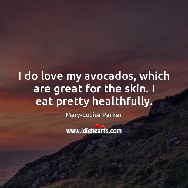 I do love my avocados, which are great for the skin. I eat pretty healthfully. Mary-Louise Parker Picture Quote