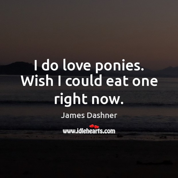 I do love ponies. Wish I could eat one right now. James Dashner Picture Quote