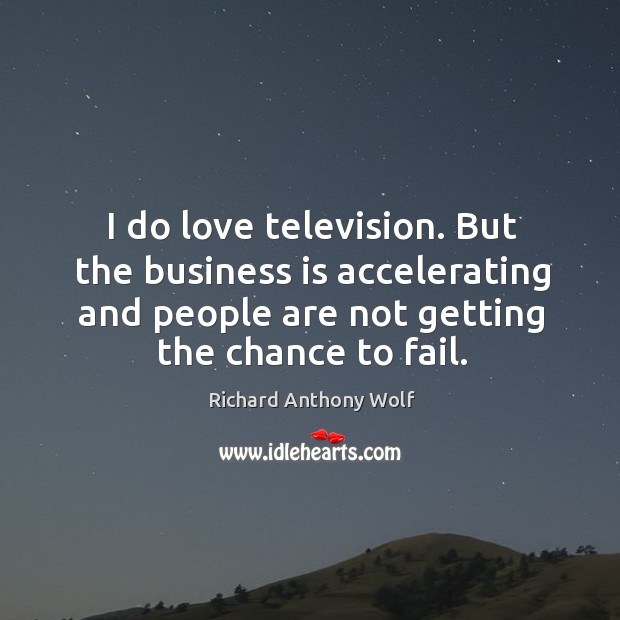 I do love television. But the business is accelerating and people are not getting the chance to fail. Richard Anthony Wolf Picture Quote