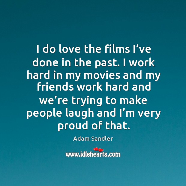 I do love the films I’ve done in the past. I work hard in my movies and my friends work hard Adam Sandler Picture Quote
