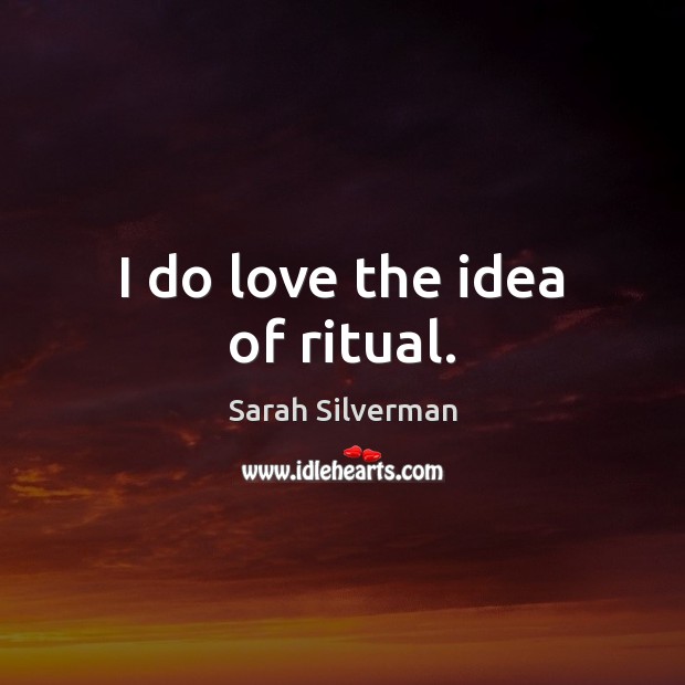 I do love the idea of ritual. Sarah Silverman Picture Quote