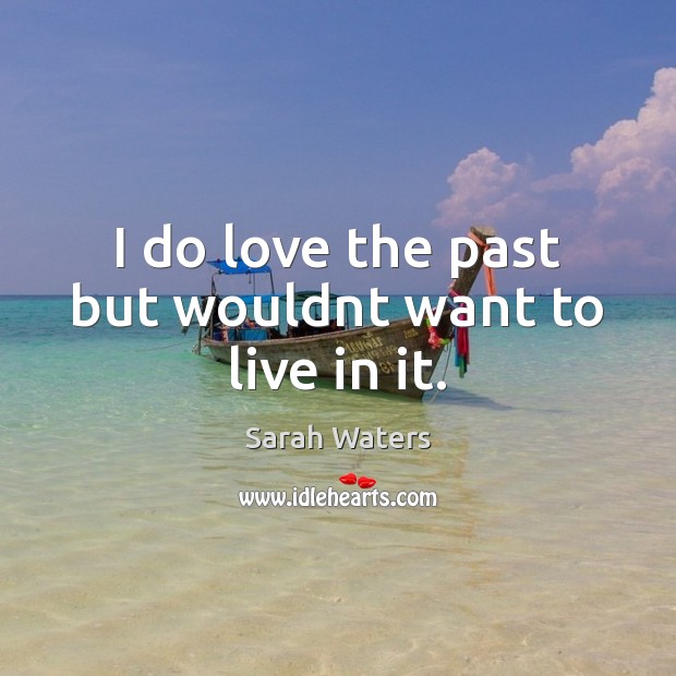 I do love the past but wouldnt want to live in it. Sarah Waters Picture Quote