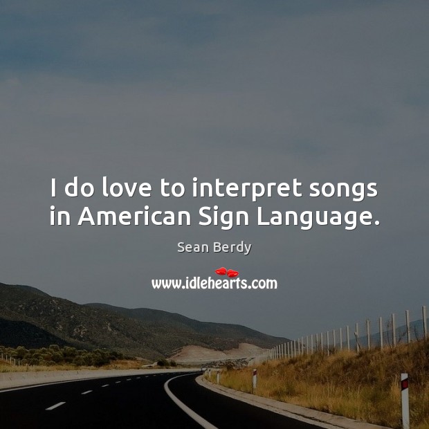 I do love to interpret songs in American Sign Language. Sean Berdy Picture Quote