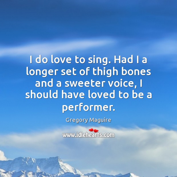 I do love to sing. Had I a longer set of thigh Gregory Maguire Picture Quote