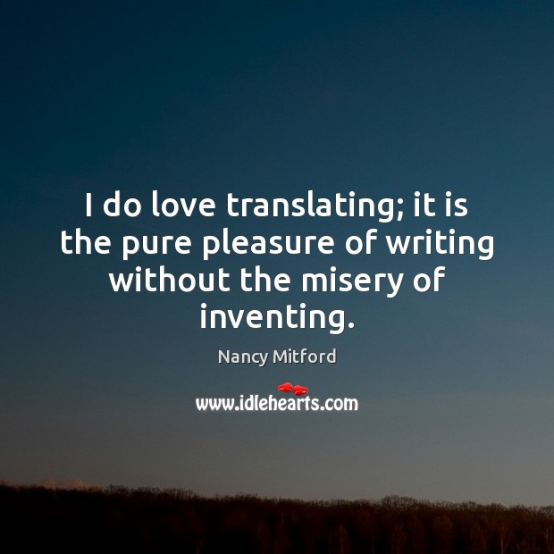 I do love translating; it is the pure pleasure of writing without the misery of inventing. Nancy Mitford Picture Quote