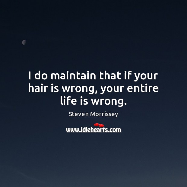 I do maintain that if your hair is wrong, your entire life is wrong. Steven Morrissey Picture Quote