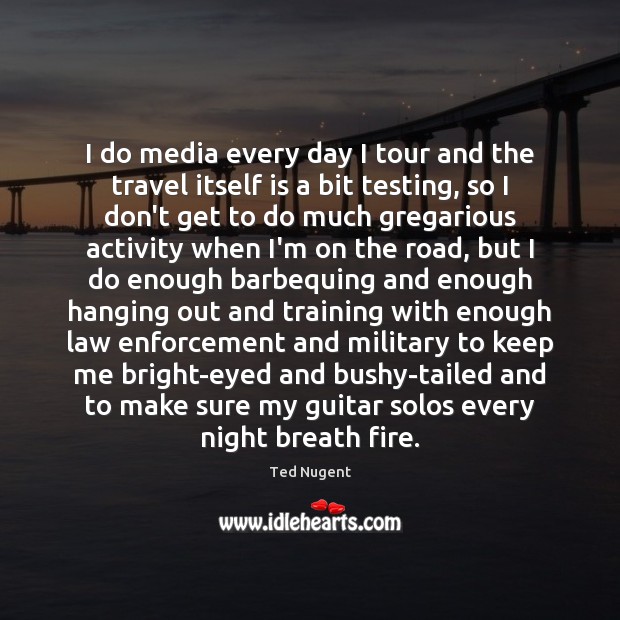 I do media every day I tour and the travel itself is Ted Nugent Picture Quote