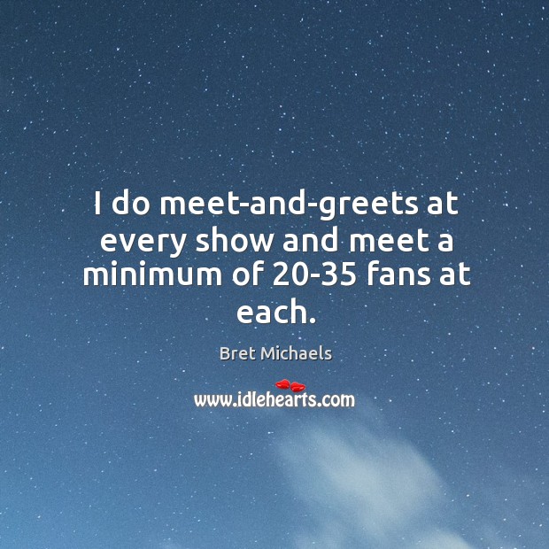 I do meet-and-greets at every show and meet a minimum of 20-35 fans at each. Bret Michaels Picture Quote