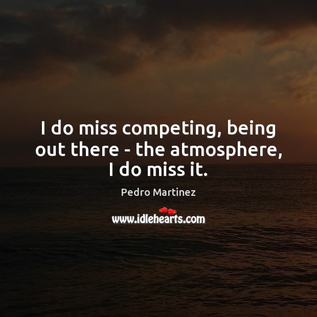 I do miss competing, being out there – the atmosphere, I do miss it. Pedro Martinez Picture Quote