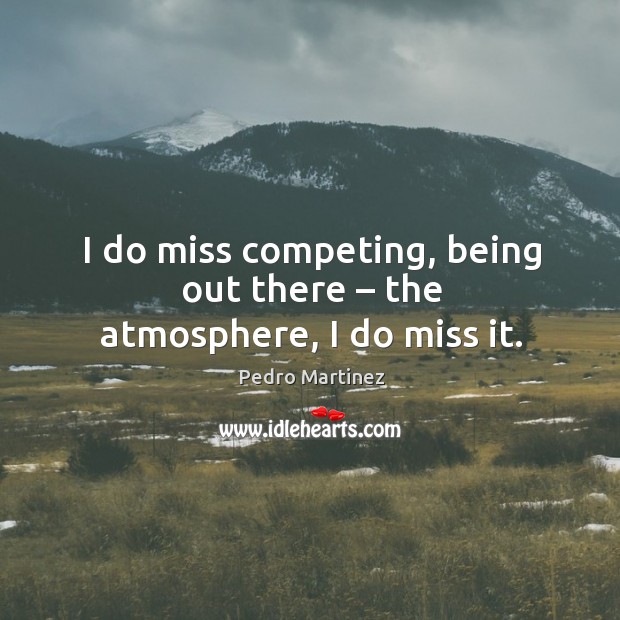 I do miss competing, being out there – the atmosphere, I do miss it. Image