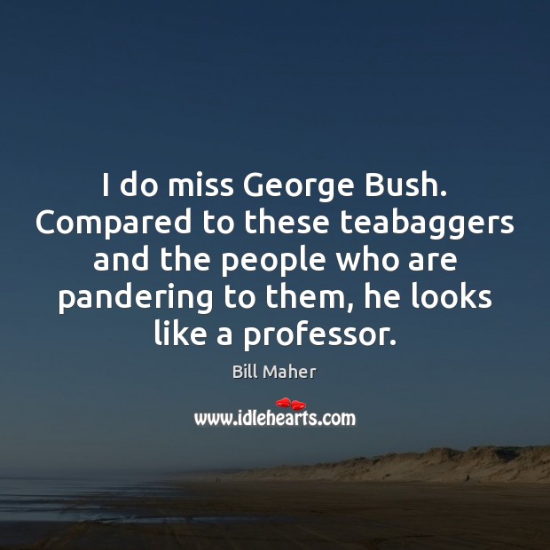 I do miss George Bush. Compared to these teabaggers and the people Bill Maher Picture Quote