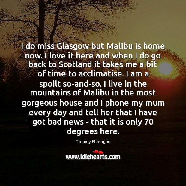 I do miss Glasgow but Malibu is home now. I love it Tommy Flanagan Picture Quote