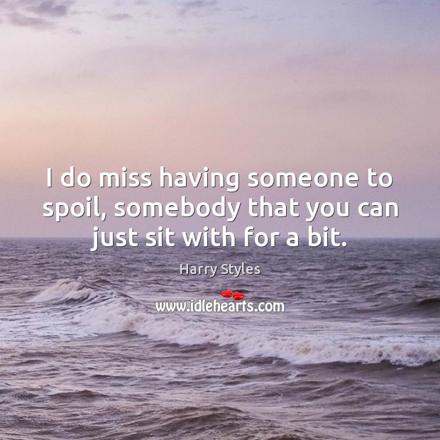 I do miss having someone to spoil, somebody that you can just sit with for a bit. Harry Styles Picture Quote