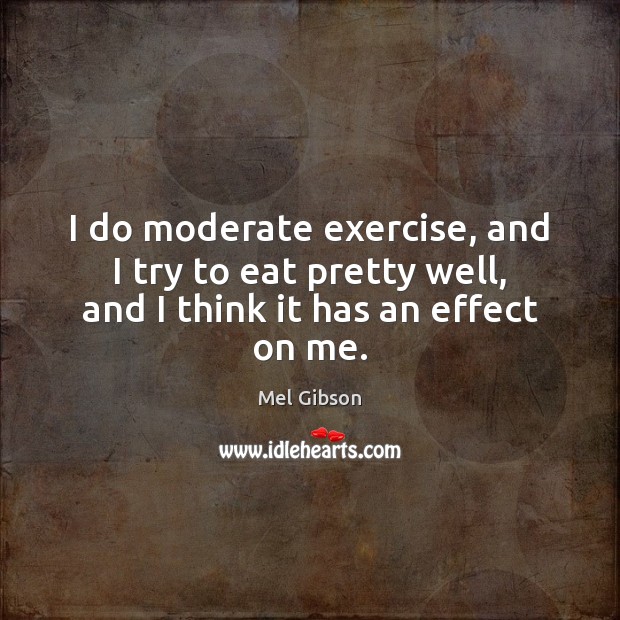 I do moderate exercise, and I try to eat pretty well, and I think it has an effect on me. Mel Gibson Picture Quote