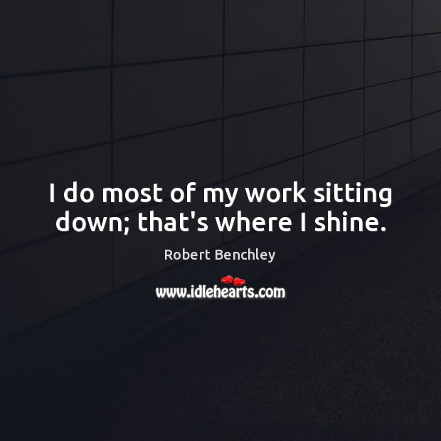 I do most of my work sitting down; that’s where I shine. Robert Benchley Picture Quote