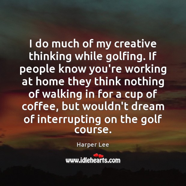 I do much of my creative thinking while golfing. If people know Harper Lee Picture Quote
