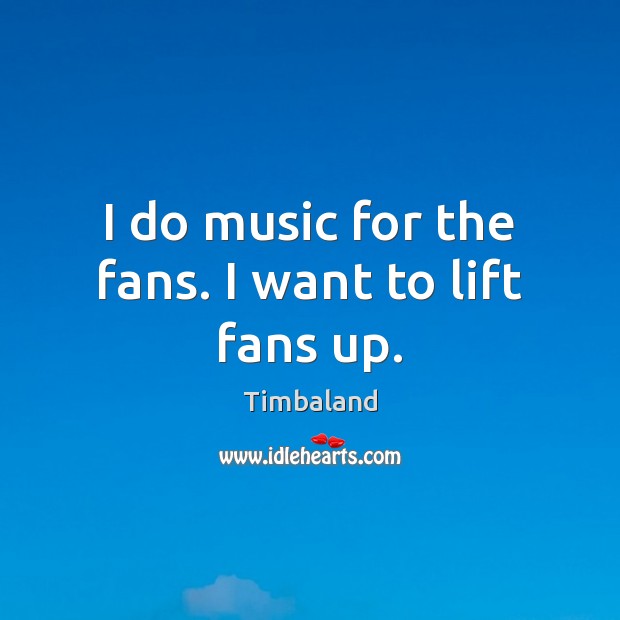 I do music for the fans. I want to lift fans up. Timbaland Picture Quote