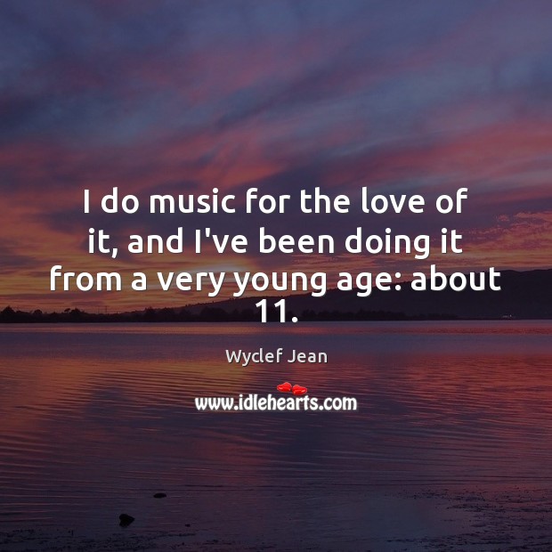 I do music for the love of it, and I’ve been doing it from a very young age: about 11. Wyclef Jean Picture Quote