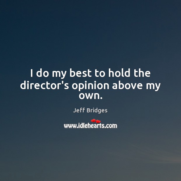 I do my best to hold the director’s opinion above my own. Jeff Bridges Picture Quote