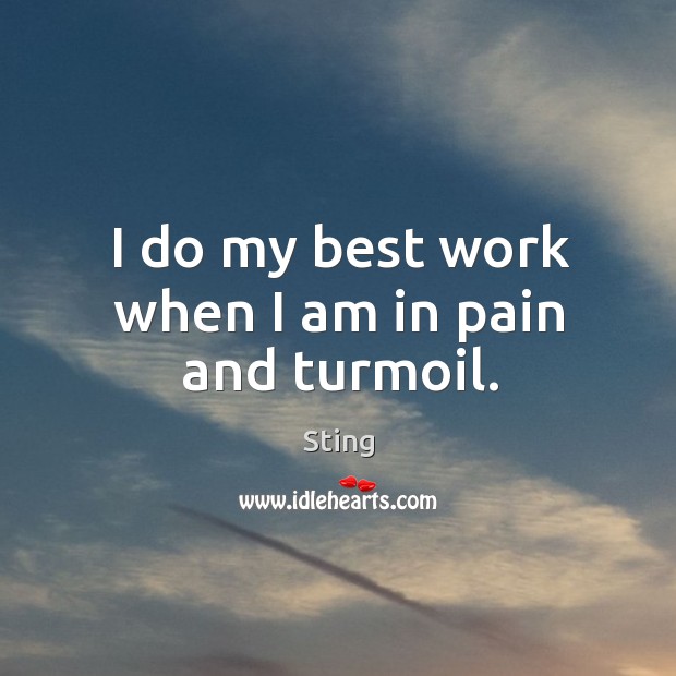 I do my best work when I am in pain and turmoil. Sting Picture Quote
