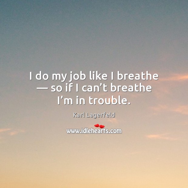 I do my job like I breathe — so if I can’t breathe I’m in trouble. Karl Lagerfeld Picture Quote