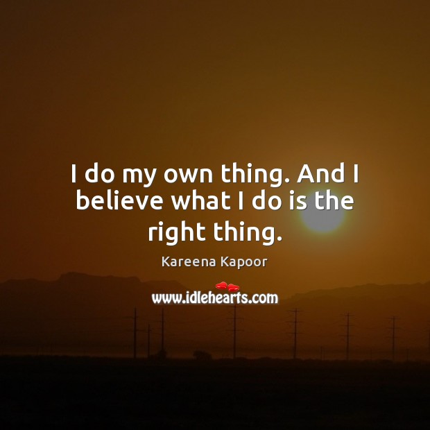 I do my own thing. And I believe what I do is the right thing. Kareena Kapoor Picture Quote