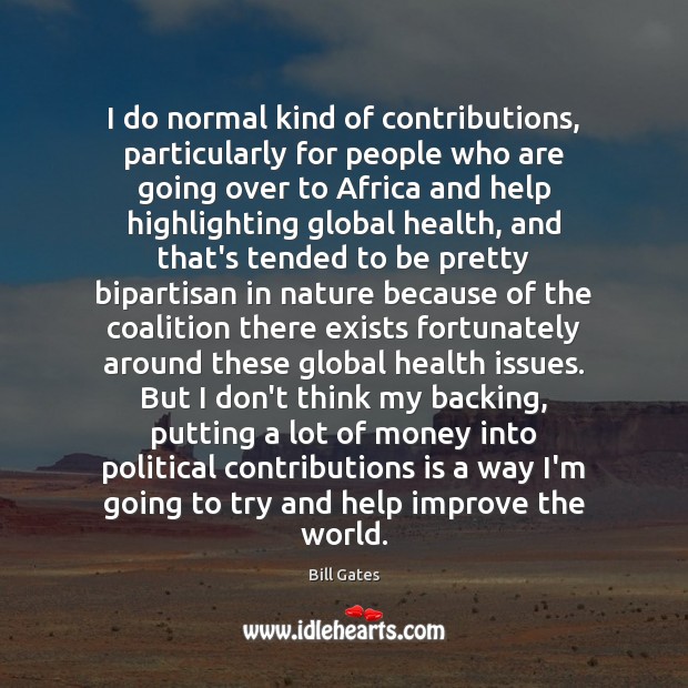 I do normal kind of contributions, particularly for people who are going Bill Gates Picture Quote