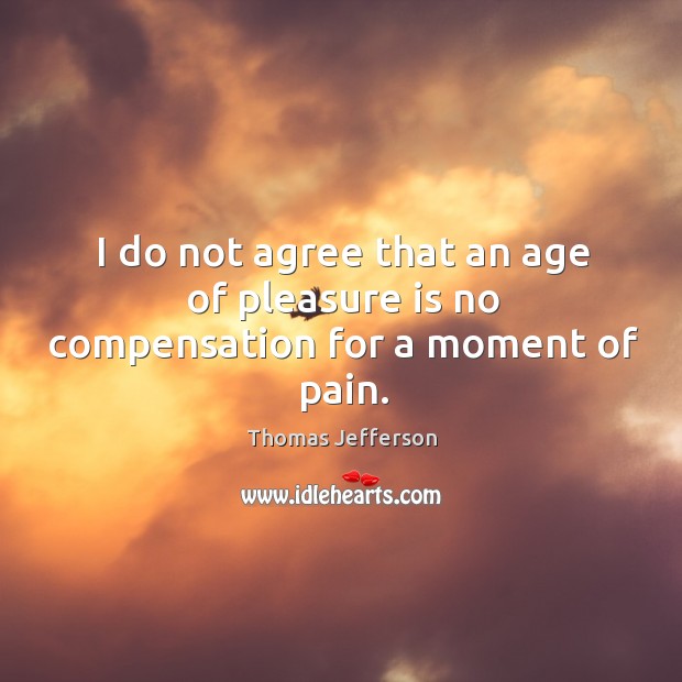 I do not agree that an age of pleasure is no compensation for a moment of pain. Thomas Jefferson Picture Quote