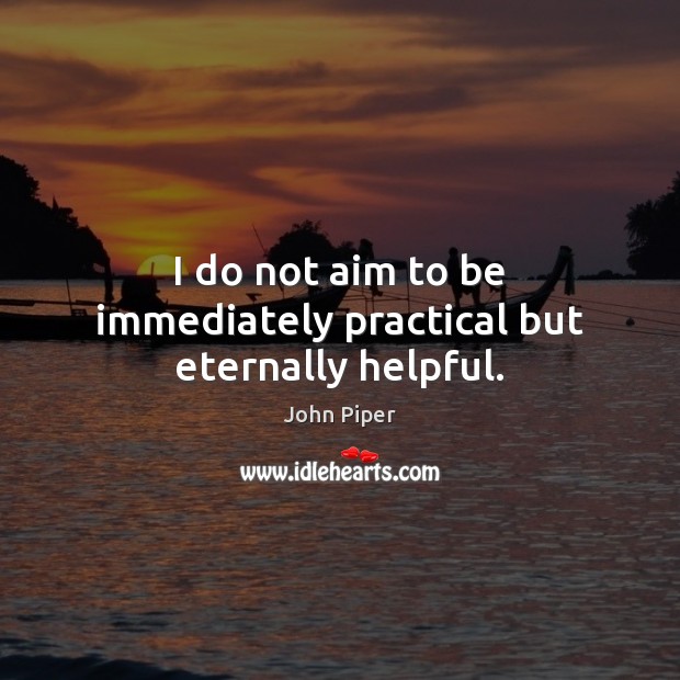 I do not aim to be immediately practical but eternally helpful. John Piper Picture Quote