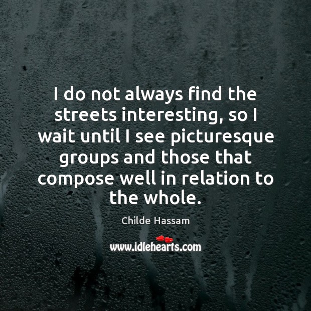 I do not always find the streets interesting, so I wait until Childe Hassam Picture Quote
