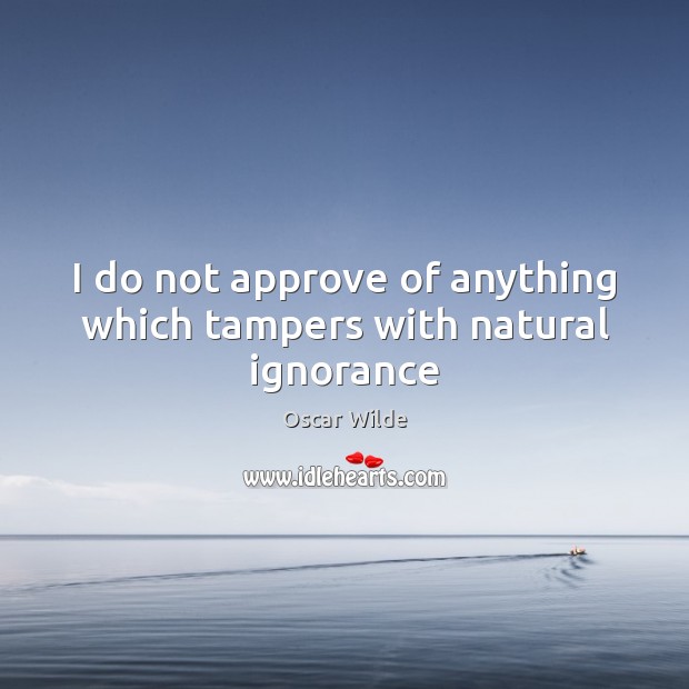 I do not approve of anything which tampers with natural ignorance Image